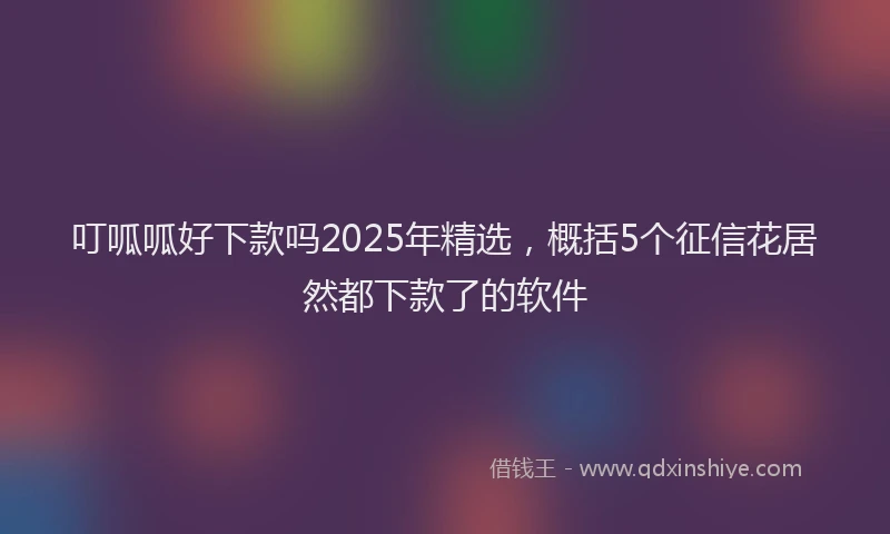 叮呱呱好下款吗2025年精选，概括5个征信花居然都下款了的软件