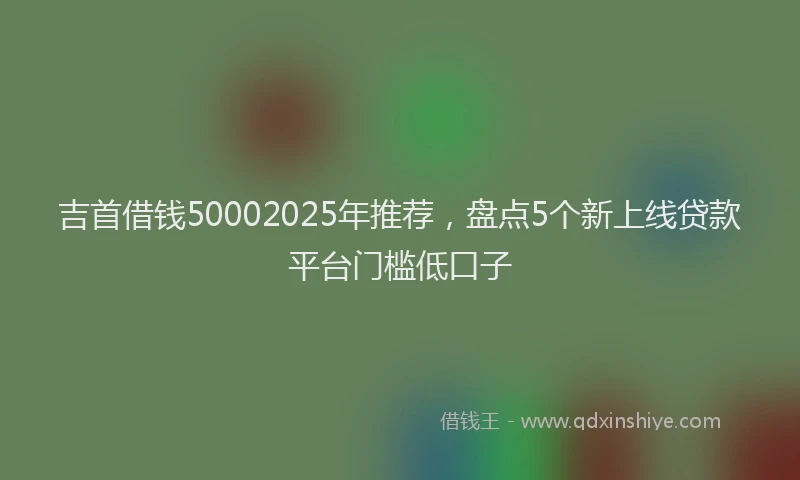 吉首借钱50002025年推荐，盘点5个新上线贷款平台门槛低口子