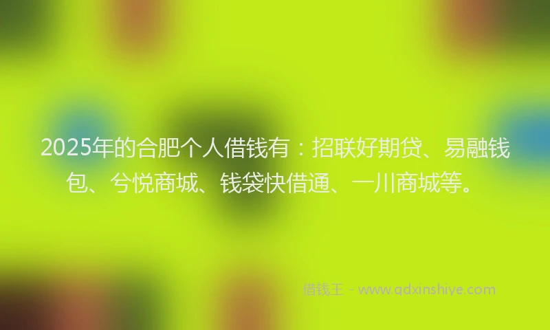 2025年的合肥个人借钱有：招联好期贷、易融钱包、兮悦商城、钱袋快借通、一川商城等。