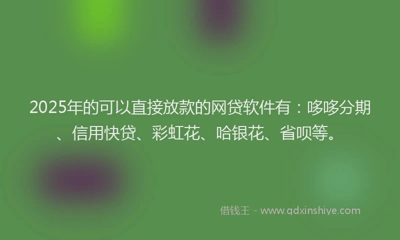 2025年的可以直接放款的网贷软件有：哆哆分期、信用快贷、彩虹花、哈银花、省呗等。