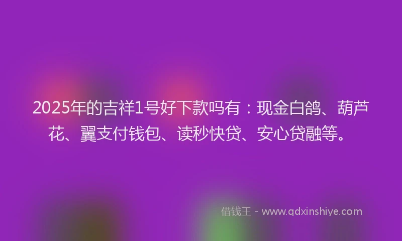 2025年的吉祥1号好下款吗有：现金白鸽、葫芦花、翼支付钱包、读秒快贷、安心贷融等。