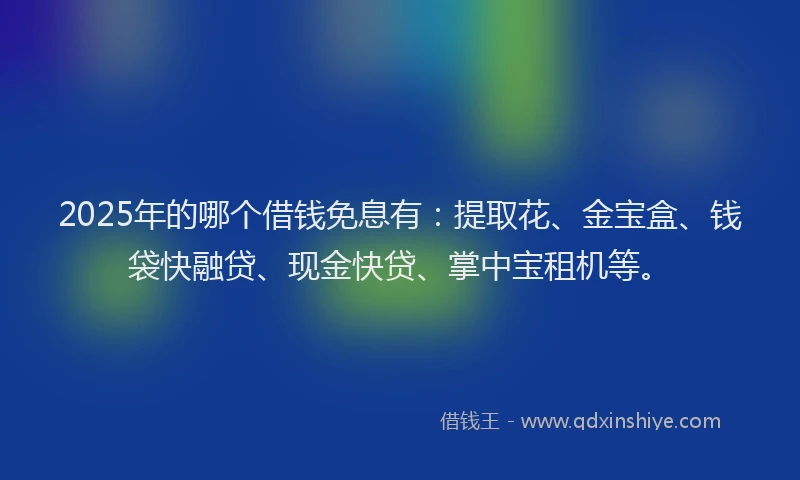 2025年的哪个借钱免息有：提取花、金宝盒、钱袋快融贷、现金快贷、掌中宝租机等。