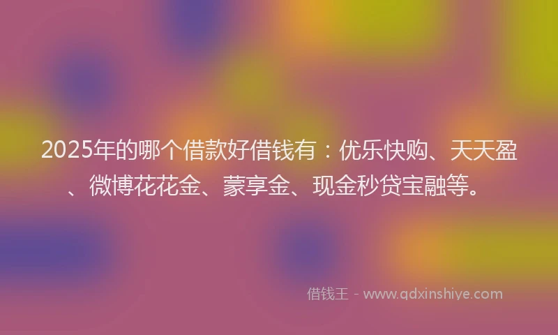 2025年的哪个借款好借钱有：优乐快购、天天盈、微博花花金、蒙享金、现金秒贷宝融等。