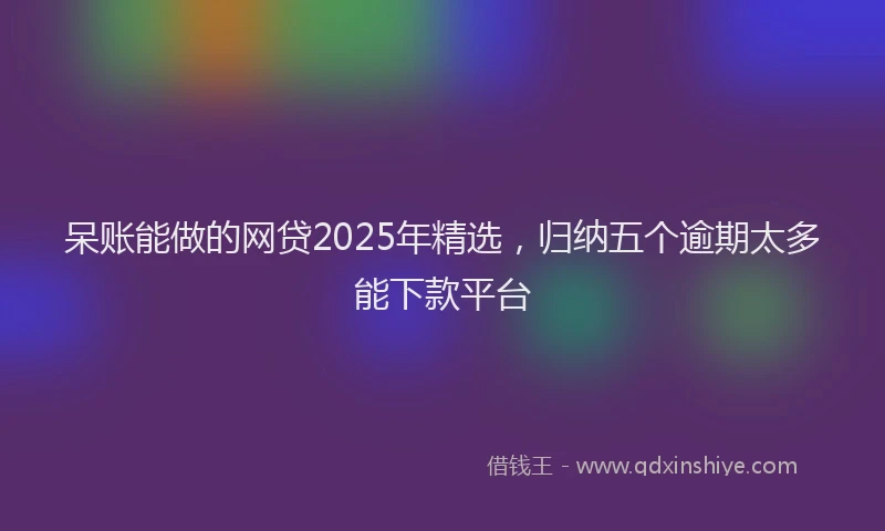 呆账能做的网贷2025年精选，归纳五个逾期太多能下款平台
