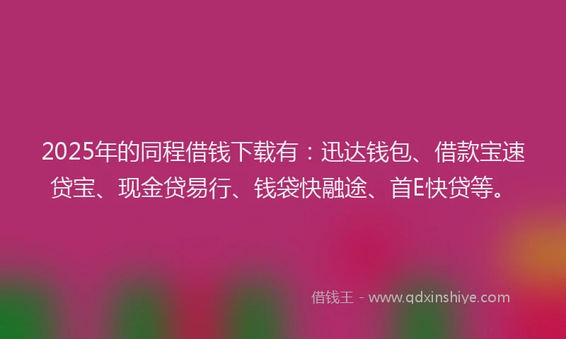 2025年的同程借钱下载有：迅达钱包、借款宝速贷宝、现金贷易行、钱袋快融途、首E快贷等。