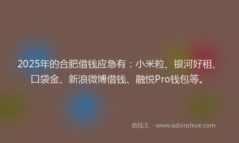 2025年的合肥借钱应急有：小米粒、银河好租、口袋金、新浪微博借钱、融悦Pro钱包等。