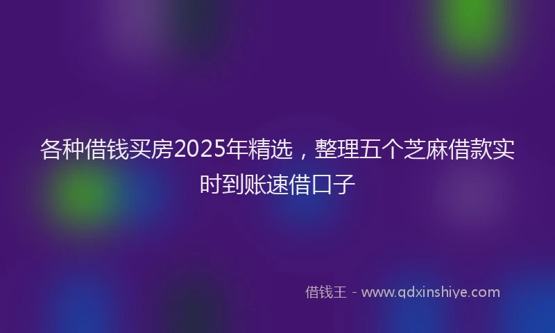 各种借钱买房2025年精选，整理五个芝麻借款实时到账速借口子