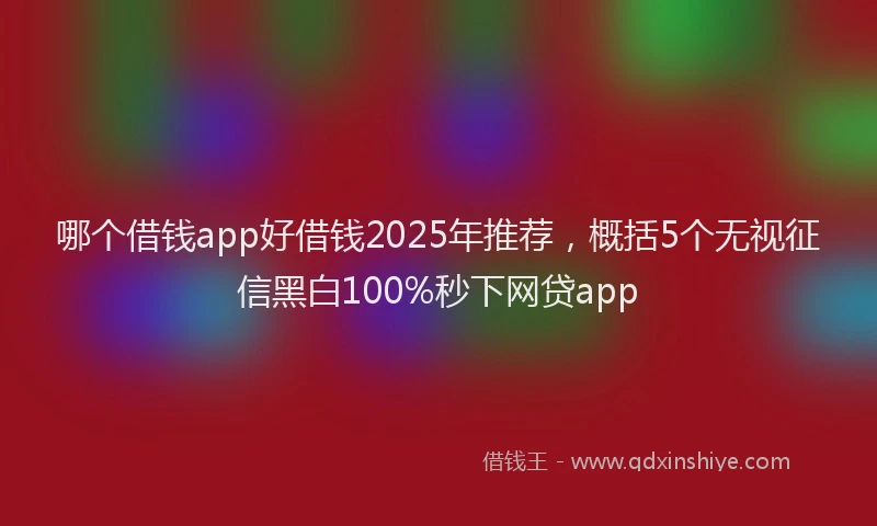 哪个借钱app好借钱2025年推荐，概括5个无视征信黑白100%秒下网贷app