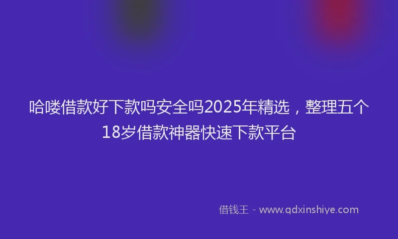 哈喽借款好下款吗安全吗2025年精选，整理五个18岁借款神器快速下款平台