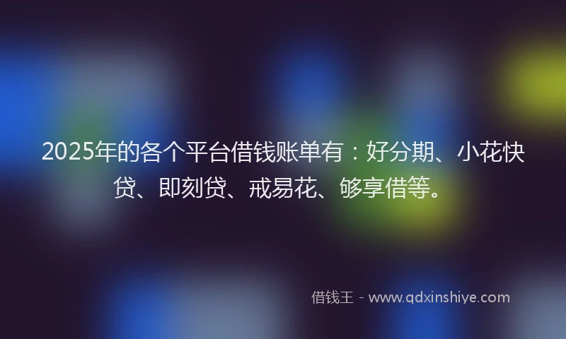 2025年的各个平台借钱账单有：好分期、小花快贷、即刻贷、戒易花、够享借等。