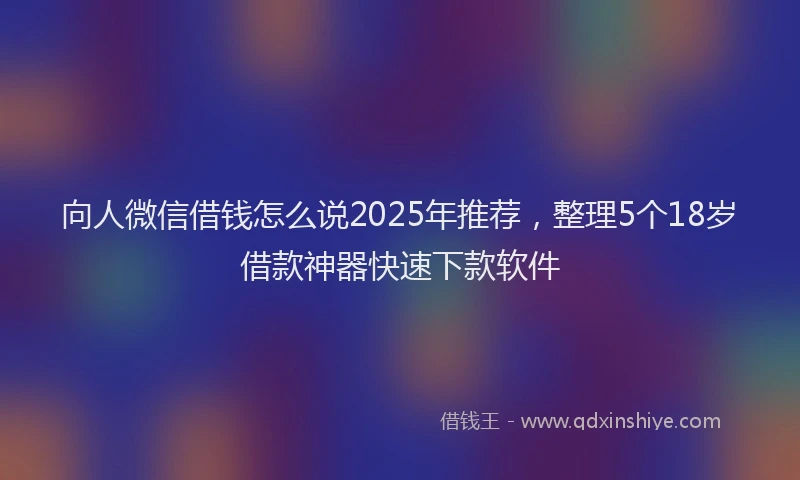 向人微信借钱怎么说2025年推荐，整理5个18岁借款神器快速下款软件
