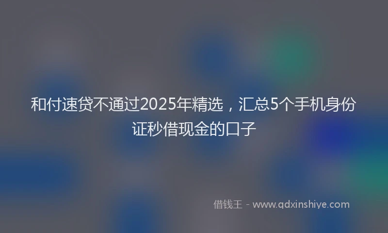 和付速贷不通过2025年精选，汇总5个手机身份证秒借现金的口子