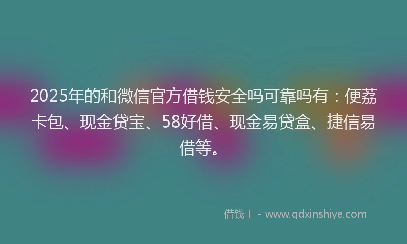 2025年的和微信官方借钱安全吗可靠吗有：便荔卡包、现金贷宝、58好借、现金易贷盒、捷信易借等。