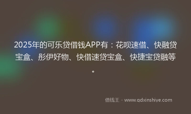 2025年的可乐贷借钱APP有：花呗速借、快融贷宝盒、彤伊好物、快借速贷宝盒、快捷宝贷融等。