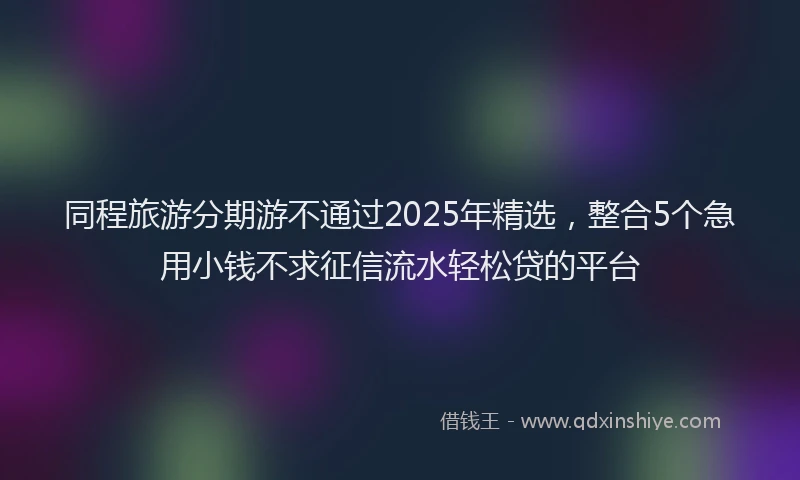 同程旅游分期游不通过2025年精选，整合5个急用小钱不求征信流水轻松贷的平台
