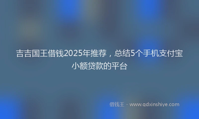 吉吉国王借钱2025年推荐，总结5个手机支付宝小额贷款的平台