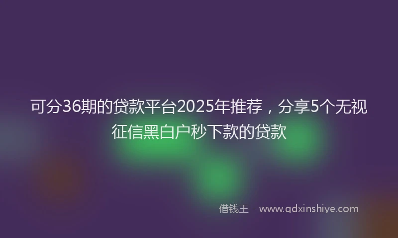 可分36期的贷款平台2025年推荐，分享5个无视征信黑白户秒下款的贷款