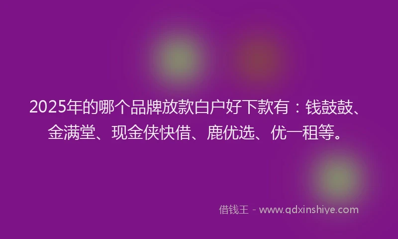 2025年的哪个品牌放款白户好下款有：钱鼓鼓、金满堂、现金侠快借、鹿优选、优一租等。