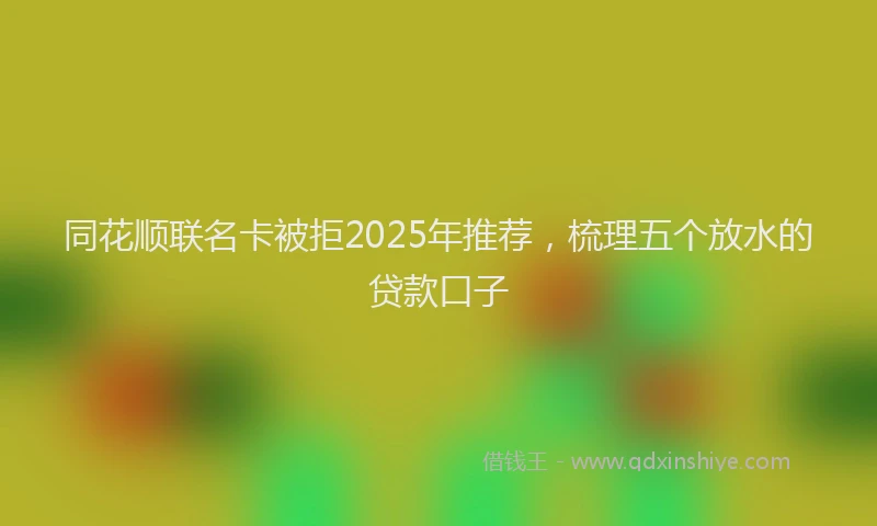 同花顺联名卡被拒2025年推荐，梳理五个放水的贷款口子