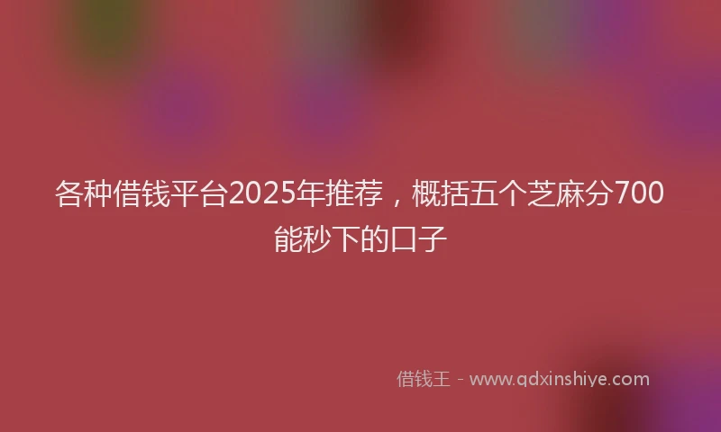 各种借钱平台2025年推荐，概括五个芝麻分700能秒下的口子