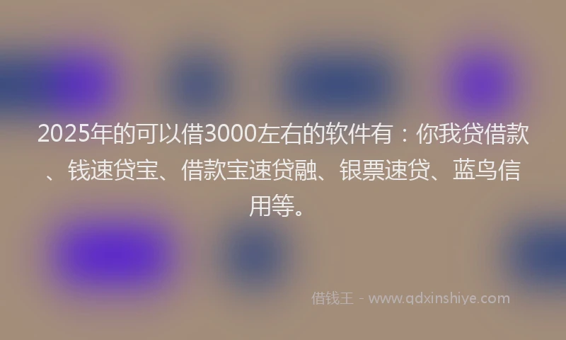 2025年的可以借3000左右的软件有：你我贷借款、钱速贷宝、借款宝速贷融、银票速贷、蓝鸟信用等。