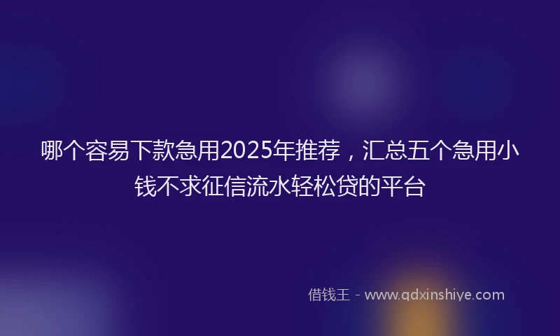 哪个容易下款急用2025年推荐，汇总五个急用小钱不求征信流水轻松贷的平台
