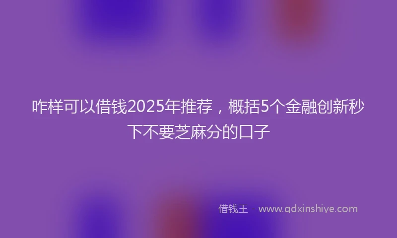 咋样可以借钱2025年推荐，概括5个金融创新秒下不要芝麻分的口子