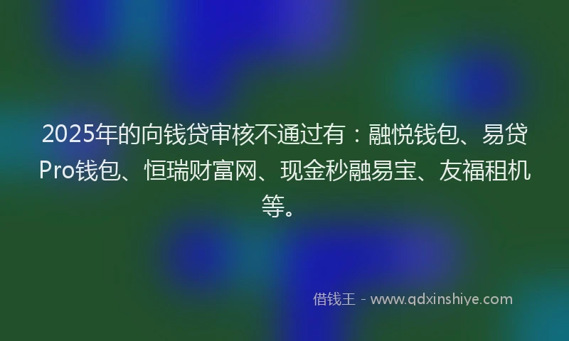 2025年的向钱贷审核不通过有：融悦钱包、易贷Pro钱包、恒瑞财富网、现金秒融易宝、友福租机等。
