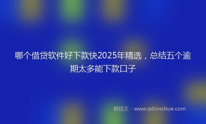 哪个借贷软件好下款快2025年精选，总结五个逾期太多能下款口子