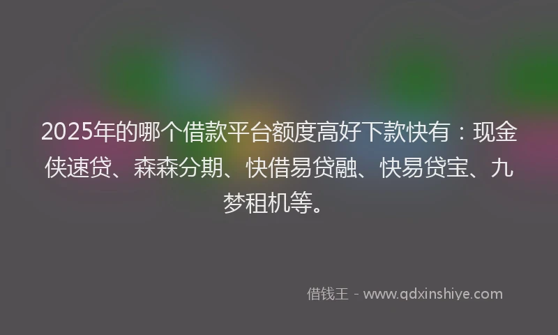2025年的哪个借款平台额度高好下款快有：现金侠速贷、森森分期、快借易贷融、快易贷宝、九梦租机等。