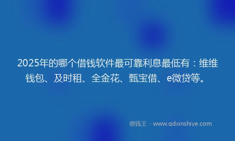2025年的哪个借钱软件最可靠利息最低有：维维钱包、及时租、全金花、甄宝借、e微贷等。