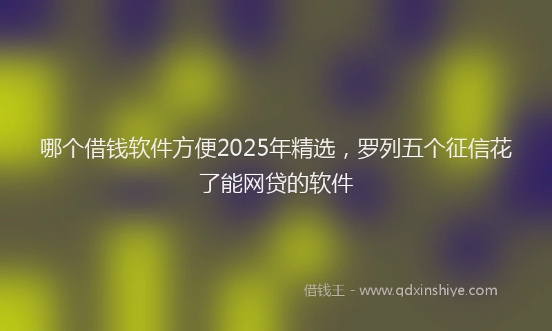 哪个借钱软件方便2025年精选，罗列五个征信花了能网贷的软件