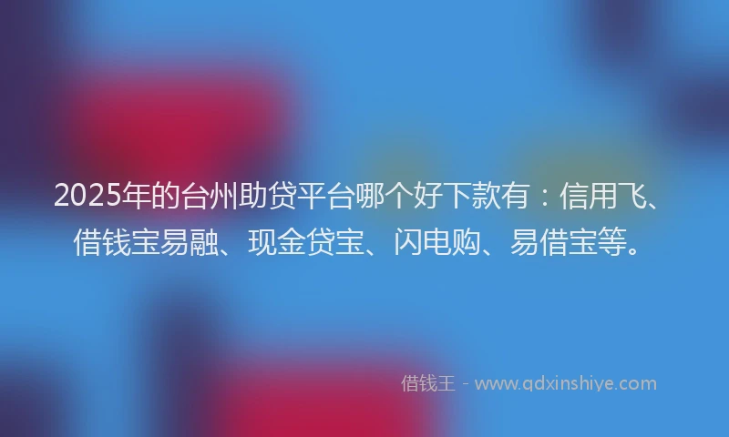 2025年的台州助贷平台哪个好下款有：信用飞、借钱宝易融、现金贷宝、闪电购、易借宝等。