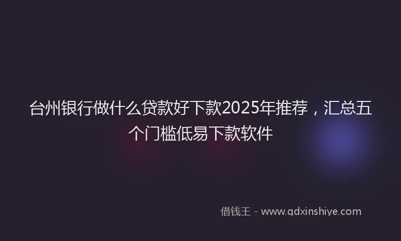 台州银行做什么贷款好下款2025年推荐，汇总五个门槛低易下款软件