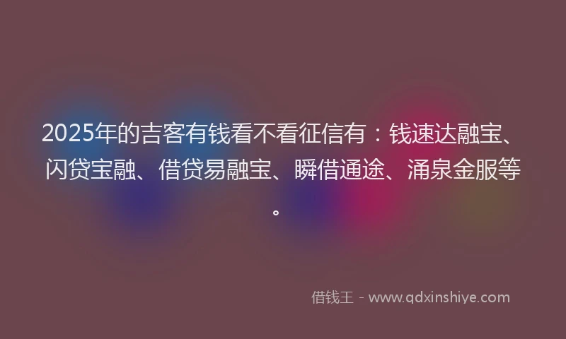 2025年的吉客有钱看不看征信有：钱速达融宝、闪贷宝融、借贷易融宝、瞬借通途、涌泉金服等。
