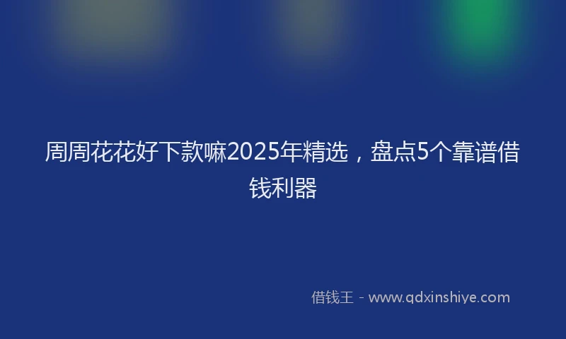 周周花花好下款嘛2025年精选，盘点5个靠谱借钱利器