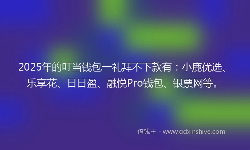 2025年的叮当钱包一礼拜不下款有：小鹿优选、乐享花、日日盈、融悦Pro钱包、银票网等。