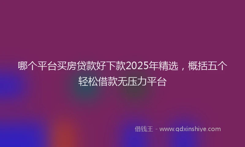 哪个平台买房贷款好下款2025年精选，概括五个轻松借款无压力平台