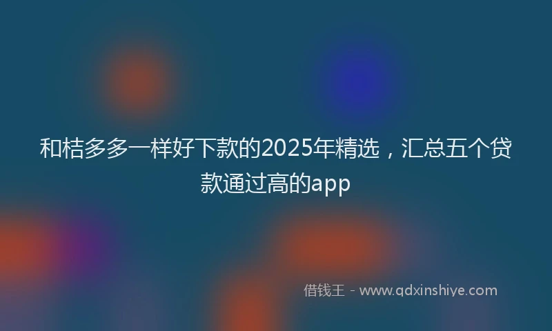 和桔多多一样好下款的2025年精选，汇总五个贷款通过高的app
