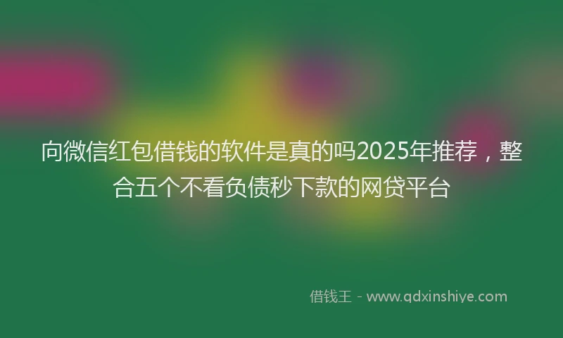向微信红包借钱的软件是真的吗2025年推荐，整合五个不看负债秒下款的网贷平台