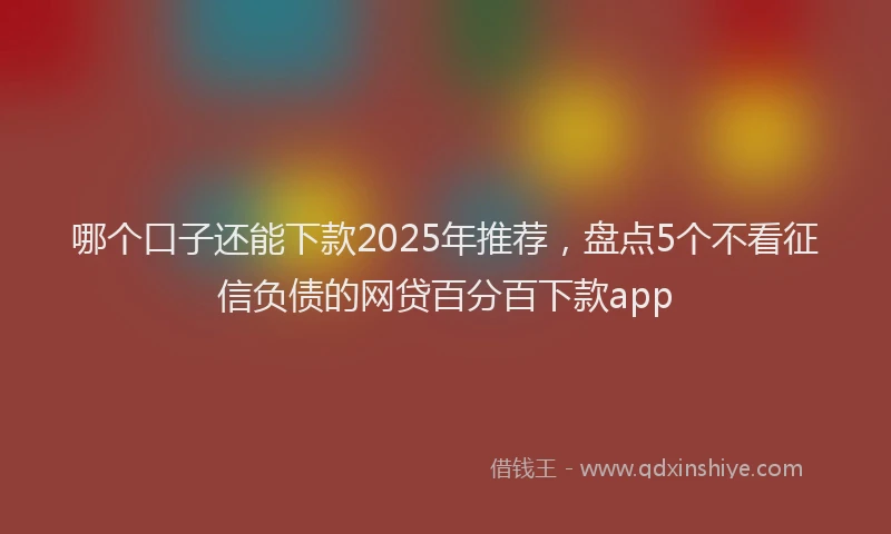 哪个口子还能下款2025年推荐，盘点5个不看征信负债的网贷百分百下款app