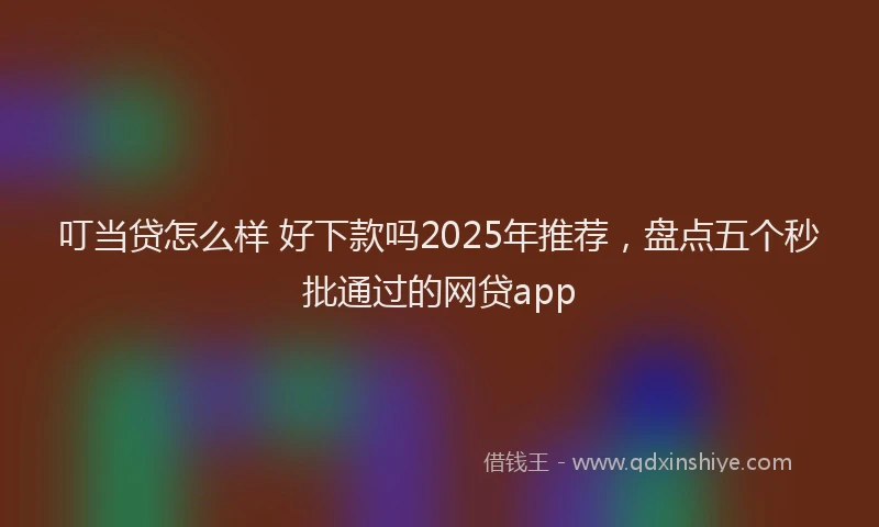 叮当贷怎么样 好下款吗2025年推荐，盘点五个秒批通过的网贷app