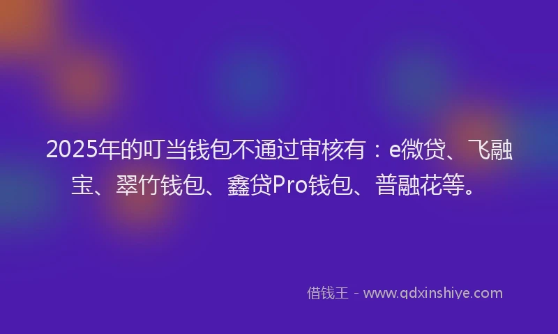 2025年的叮当钱包不通过审核有：e微贷、飞融宝、翠竹钱包、鑫贷Pro钱包、普融花等。
