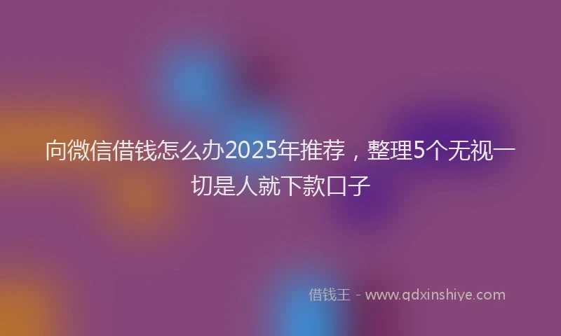 向微信借钱怎么办2025年推荐，整理5个无视一切是人就下款口子