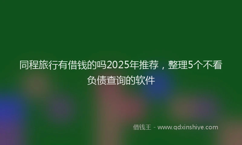 同程旅行有借钱的吗2025年推荐，整理5个不看负债查询的软件