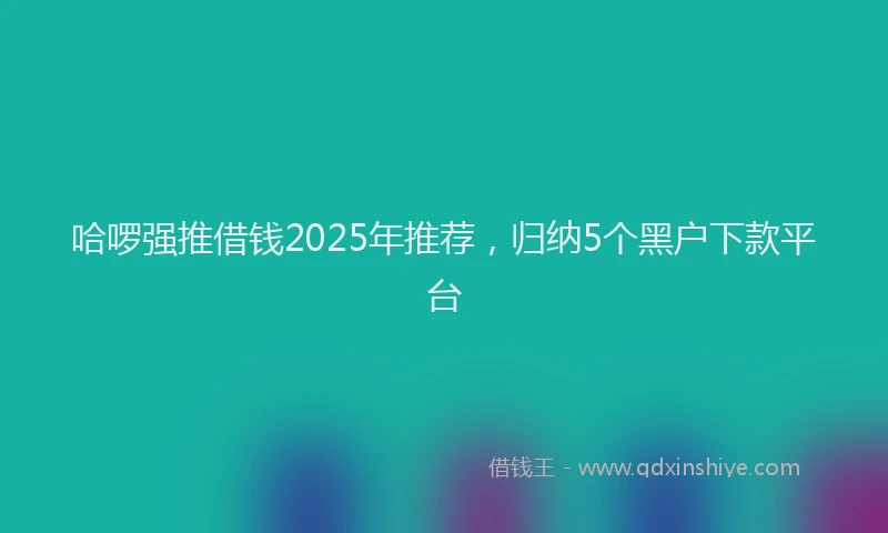 哈啰强推借钱2025年推荐，归纳5个黑户下款平台