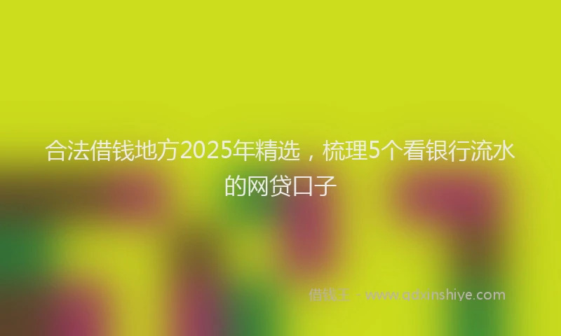 合法借钱地方2025年精选，梳理5个看银行流水的网贷口子