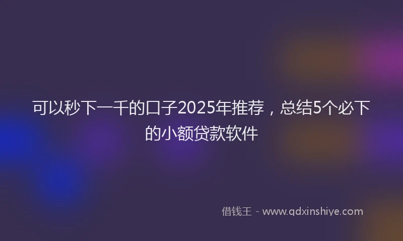 可以秒下一千的口子2025年推荐，总结5个必下的小额贷款软件