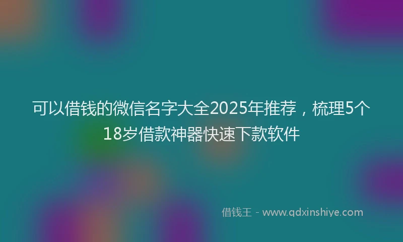 可以借钱的微信名字大全2025年推荐，梳理5个18岁借款神器快速下款软件