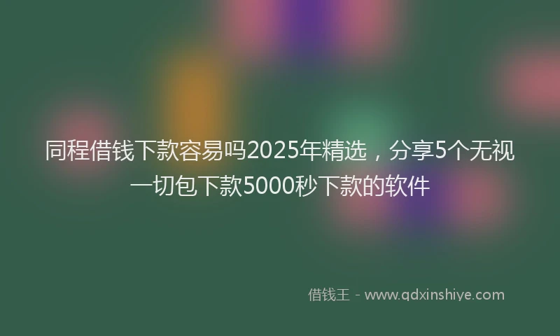 同程借钱下款容易吗2025年精选，分享5个无视一切包下款5000秒下款的软件